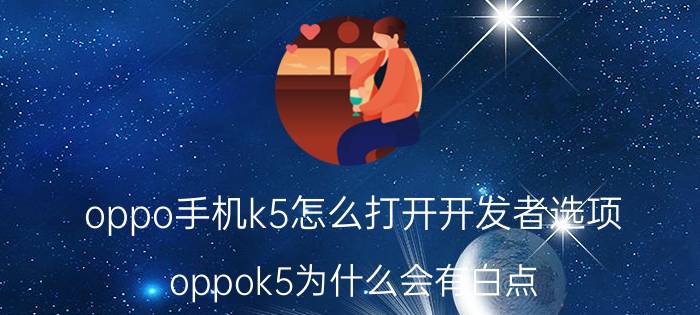 oppo手机k5怎么打开开发者选项 oppok5为什么会有白点？